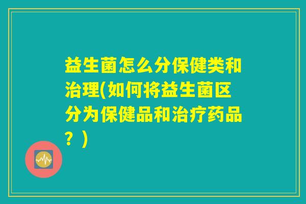 益生菌怎么分保健类和治理(如何将益生菌区分为保健品和治疗药品？)
