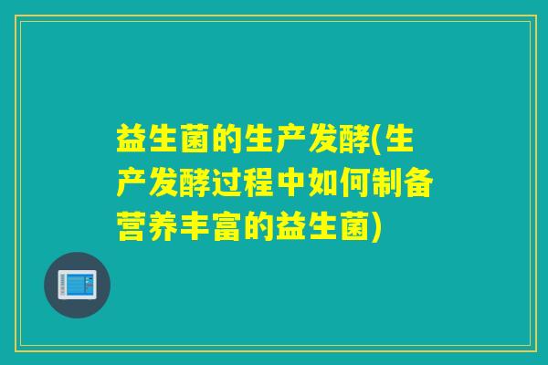 益生菌的生产发酵(生产发酵过程中如何制备营养丰富的益生菌)