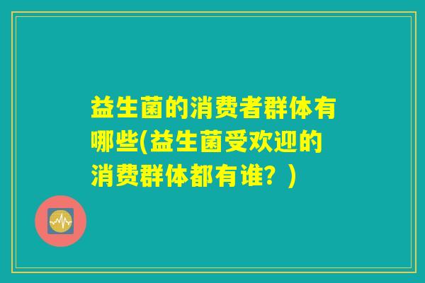 益生菌的消费者群体有哪些(益生菌受欢迎的消费群体都有谁？)