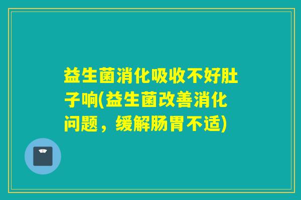 益生菌消化吸收不好肚子响(益生菌改善消化问题，缓解肠胃不适)
