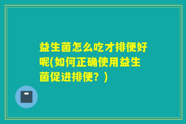 益生菌怎么吃才排便好呢(如何正确使用益生菌促进排便？)