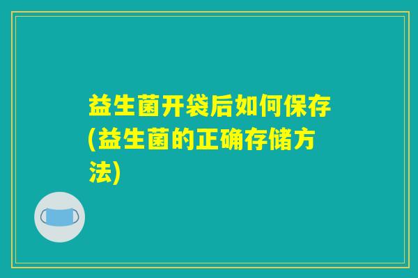 益生菌开袋后如何保存(益生菌的正确存储方法)