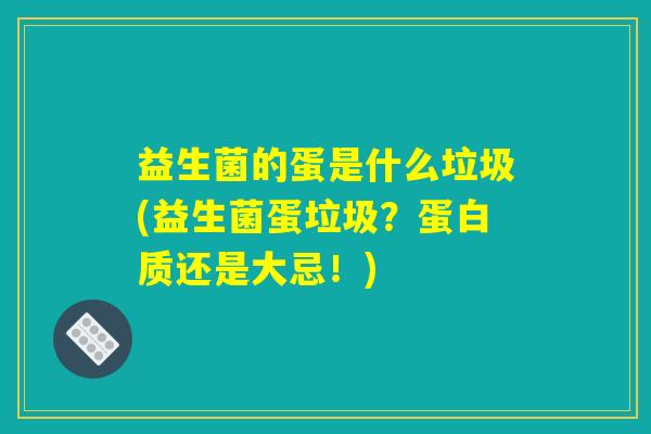 益生菌的蛋是什么垃圾(益生菌蛋垃圾？蛋白质还是大忌！)