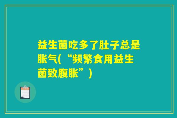 益生菌吃多了肚子总是胀气(“频繁食用益生菌致腹胀”)