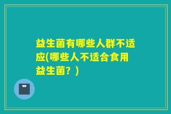益生菌有哪些人群不适应(哪些人不适合食用益生菌？)