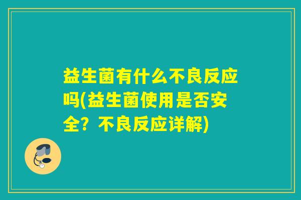 益生菌有什么不良反应吗(益生菌使用是否安全?不良反应详解) 益生菌有什么不良反应吗(益生菌使用是否安全?不良反应详解)