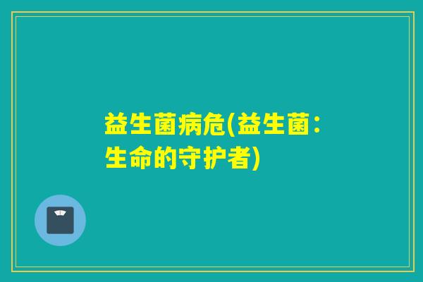 益生菌病危(益生菌：生命的守护者)