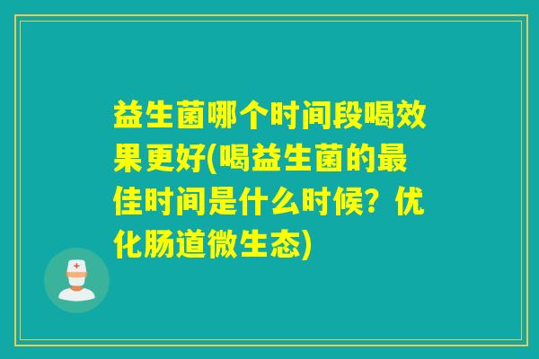 益生菌哪个时间段喝效果更好(喝益生菌的最佳时间是什么时候？优化肠道微生态)