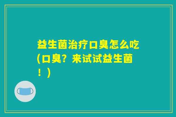 益生菌治疗口臭怎么吃(口臭？来试试益生菌！)