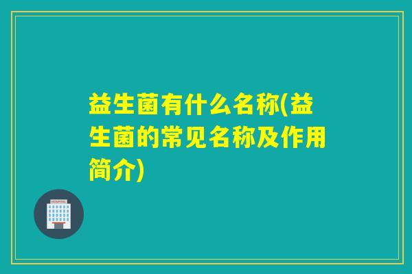 益生菌有什么名称(益生菌的常见名称及作用简介)
