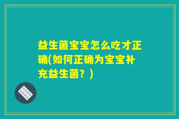 益生菌宝宝怎么吃才正确(如何正确为宝宝补充益生菌？)