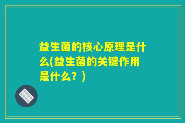 益生菌的核心原理是什么(益生菌的关键作用是什么?) 益生菌的核心原理是什么(益生菌的关键作用是什么?)