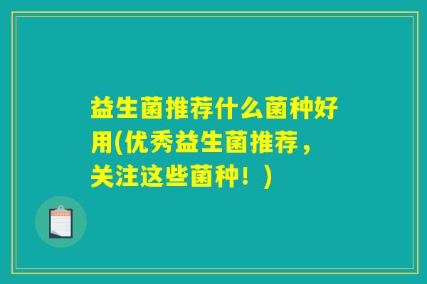益生菌推荐什么菌种好用(优秀益生菌推荐,关注这些菌种!) 益生菌推荐什么菌种好用(优秀益生菌推荐,关注这些菌种!)
