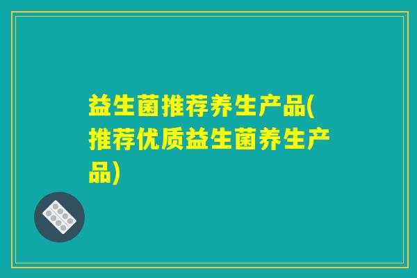 益生菌推荐养生产品(推荐优质益生菌养生产品)