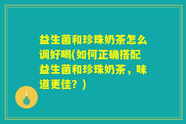 益生菌和珍珠奶茶怎么调好喝(如何正确搭配益生菌和珍珠奶茶,味道更佳?) 益生菌和珍珠奶茶怎么调好喝(如何正确搭配益生菌和珍珠奶茶,味道更佳?)