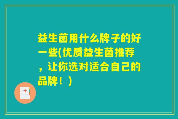 益生菌用什么牌子的好一些(优质益生菌推荐,让你选对适合自己的品牌!) 益生菌用什么牌子的好一些(优质益生菌推荐,让你选对适合自己的品牌!)