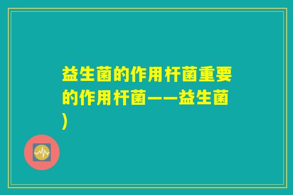 益生菌的作用杆菌重要的作用杆菌——益生菌)