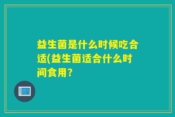 益生菌是什么时候吃合适(益生菌适合什么时间食用？