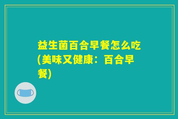 益生菌百合早餐怎么吃(美味又健康：百合早餐)