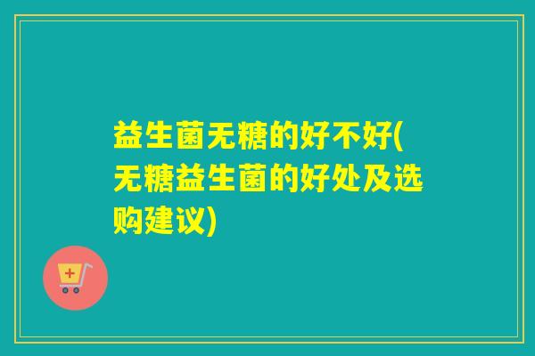详细阅读:益生菌无糖的好不好(无糖益生菌的好处及选购建议) 益生菌无糖的好不好(无糖益生菌的好处及选购建议)