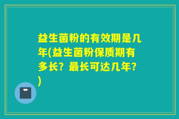 益生菌粉的有效期是几年(益生菌粉保质期有多长？最长可达几年？)