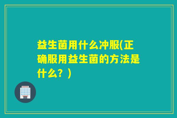 益生菌用什么冲服(正确服用益生菌的方法是什么？)