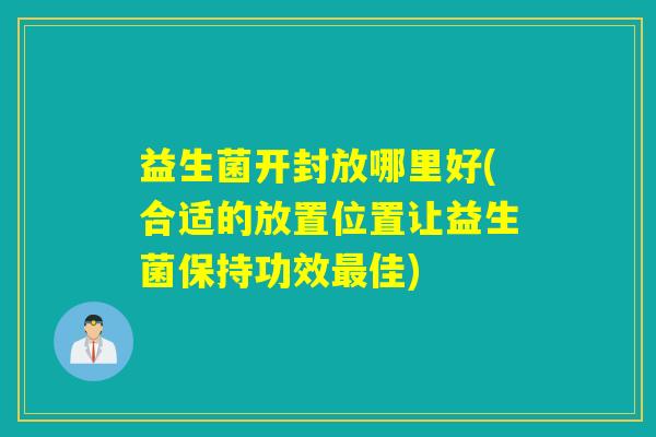 益生菌开封放哪里好(合适的放置位置让益生菌保持功效最佳)