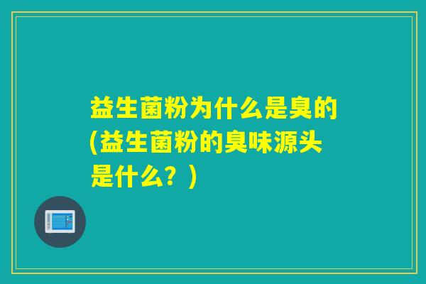 益生菌粉为什么是臭的(益生菌粉的臭味源头是什么？)