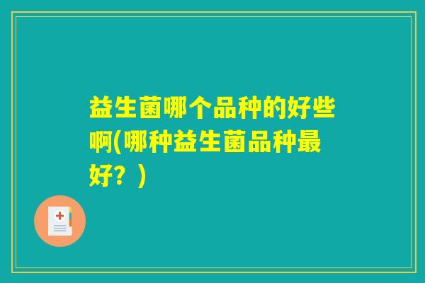 益生菌哪个品种的好些啊(哪种益生菌品种最好？)