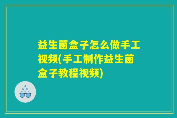益生菌盒子怎么做手工视频(手工制作益生菌盒子教程视频)