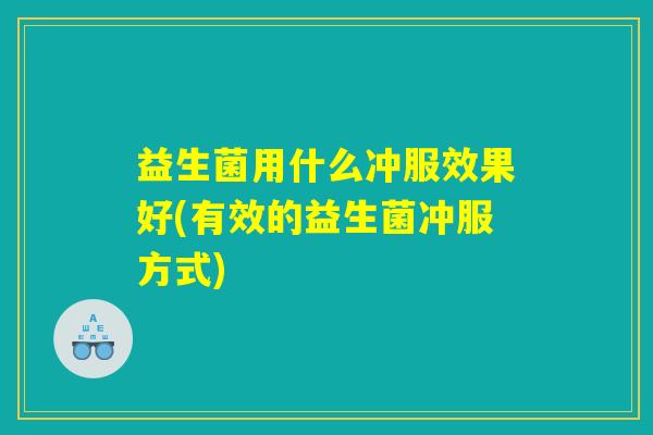 益生菌用什么冲服效果好(有效的益生菌冲服方式)