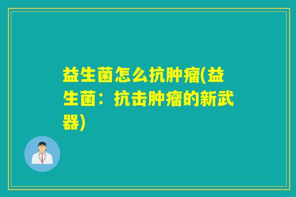 益生菌怎么抗肿瘤(益生菌：抗击肿瘤的新武器)