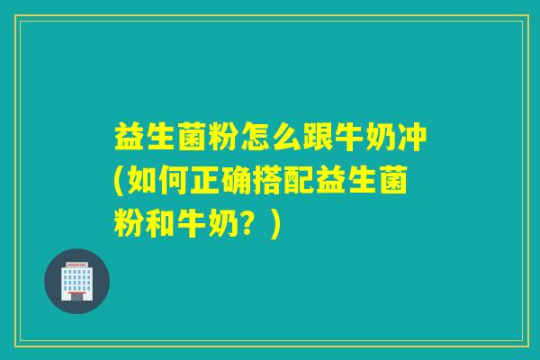 益生菌粉怎么跟牛奶冲(如何正确搭配益生菌粉和牛奶？)
