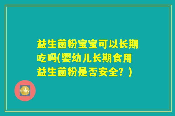 益生菌粉宝宝可以长期吃吗(婴幼儿长期食用益生菌粉是否安全？)
