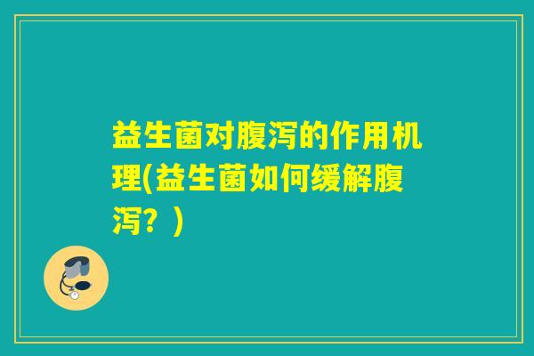 益生菌对腹泻的作用机理(益生菌如何缓解腹泻？)
