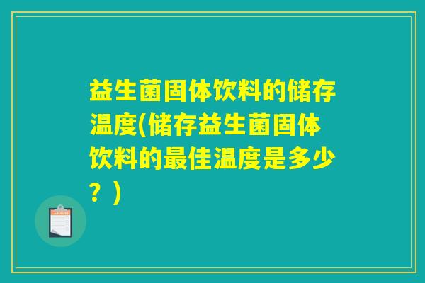益生菌固体饮料的储存温度(储存益生菌固体饮料的最佳温度是多少？)