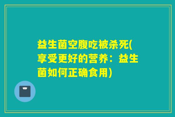 益生菌空腹吃被杀死(享受更好的营养：益生菌如何正确食用)