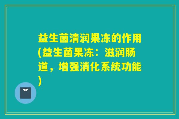 益生菌清润果冻的作用(益生菌果冻：滋润肠道，增强消化系统功能)