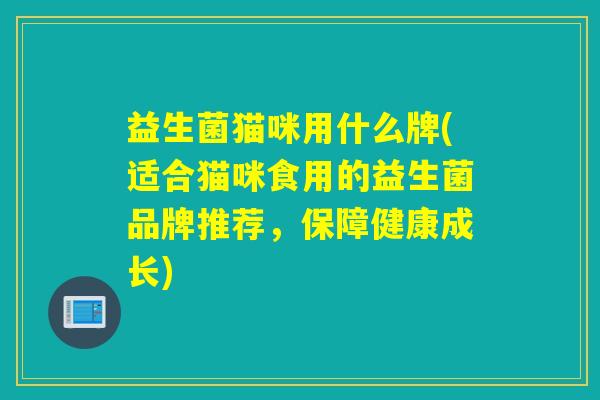 益生菌猫咪用什么牌(适合猫咪食用的益生菌品牌推荐，保障健康成长)