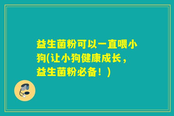 益生菌粉可以一直喂小狗(让小狗健康成长，益生菌粉必备！)