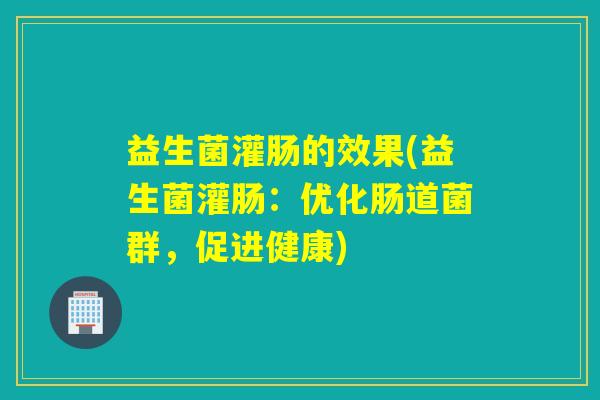 益生菌灌肠的效果(益生菌灌肠：优化肠道菌群，促进健康)