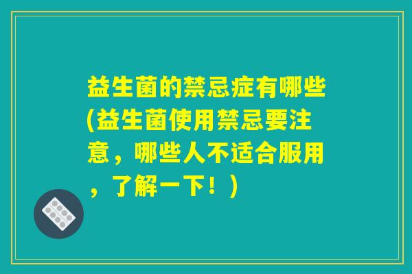 益生菌的禁忌症有哪些(益生菌使用禁忌要注意,哪些人不适合服用,了解一下!) 益生菌的禁忌症有哪些(益生菌使用禁忌要注意,哪些人不适合服用,了解一下!)