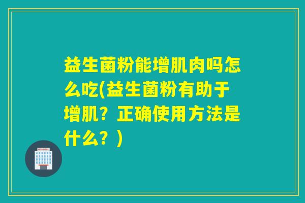 益生菌粉能增肌肉吗怎么吃(益生菌粉有助于增肌?正确使用方法是什么?) 益生菌粉能增肌肉吗怎么吃(益生菌粉有助于增肌?正确使用方法是什么?)