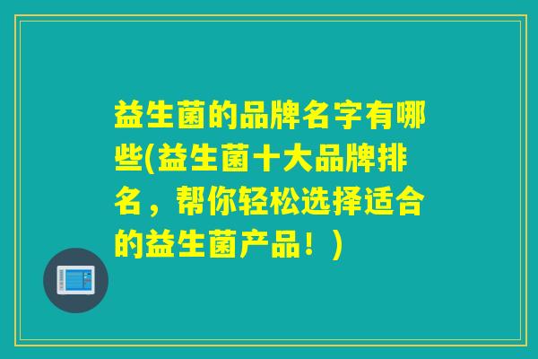 益生菌的品牌名字有哪些(益生菌十大品牌排名，帮你轻松选择适合的益生菌产品！)