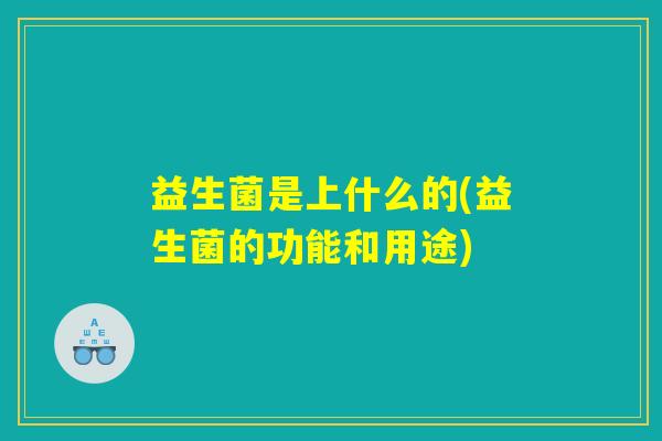 益生菌是上什么的(益生菌的功能和用途) 益生菌是上什么的(益生菌的功能和用途)