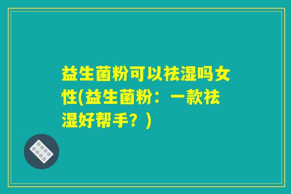 益生菌粉可以祛湿吗女性(益生菌粉：一款祛湿好帮手？)