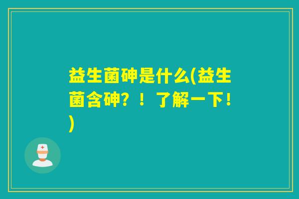 益生菌砷是什么(益生菌含砷？！了解一下！)