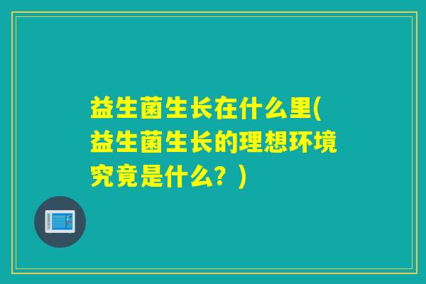 益生菌生长在什么里(益生菌生长的理想环境究竟是什么？)