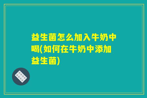 益生菌怎么加入牛奶中喝(如何在牛奶中添加益生菌)
