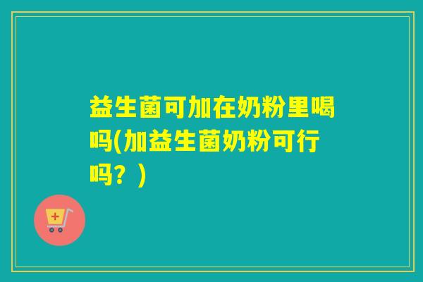 益生菌可加在奶粉里喝吗(加益生菌奶粉可行吗？)